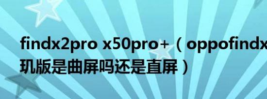 findx2pro x50pro+（oppofindx5pro天玑版是曲屏吗还是直屏）