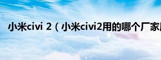 小米civi 2（小米civi2用的哪个厂家屏幕）