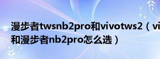 漫步者twsnb2pro和vivotws2（vivotws2和漫步者nb2pro怎么选）