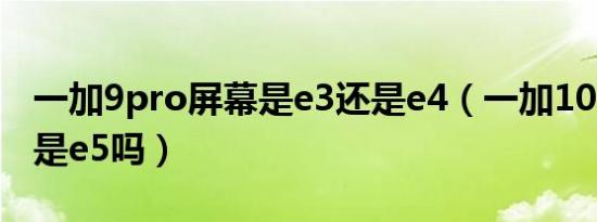 一加9pro屏幕是e3还是e4（一加10pro屏幕是e5吗）