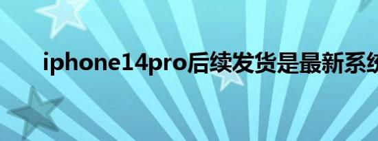 iphone14pro后续发货是最新系统吗