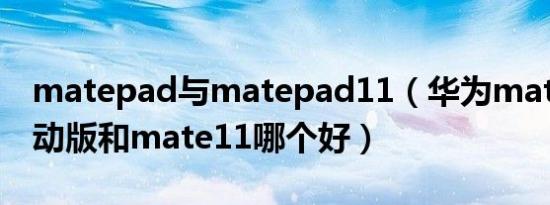 matepad与matepad11（华为matepad悦动版和mate11哪个好）