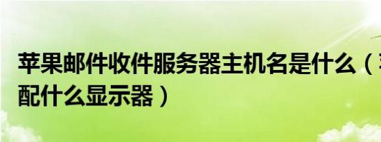 苹果邮件收件服务器主机名是什么（苹果主机配什么显示器）