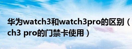 华为watch3和watch3pro的区别（华为watch3 pro的门禁卡使用）