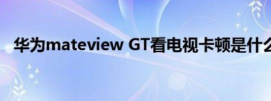 华为mateview GT看电视卡顿是什么原因