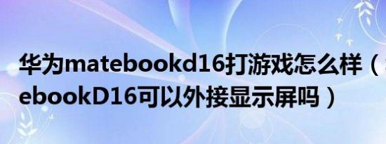 华为matebookd16打游戏怎么样（华为matebookD16可以外接显示屏吗）