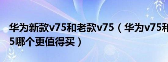 华为新款v75和老款v75（华为v75和s pro 75哪个更值得买）