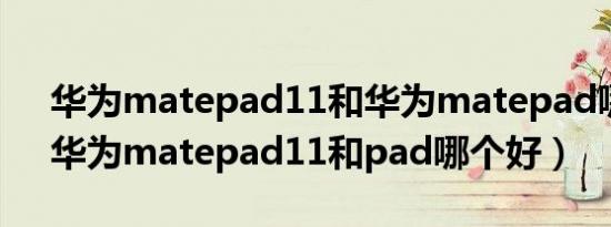 华为matepad11和华为matepad哪个好（华为matepad11和pad哪个好）