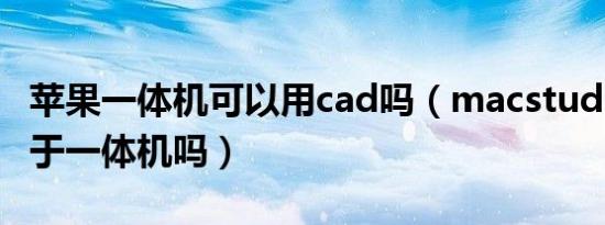 苹果一体机可以用cad吗（macstudio可以用于一体机吗）