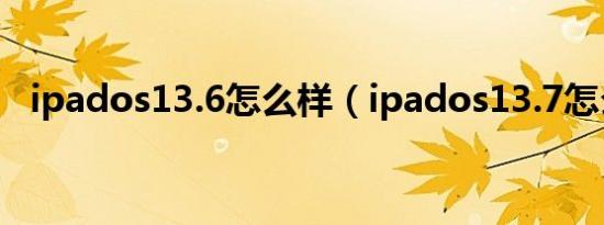 ipados13.6怎么样（ipados13.7怎么样）