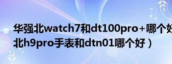 华强北watch7和dt100pro+哪个好（华强北h9pro手表和dtn01哪个好）