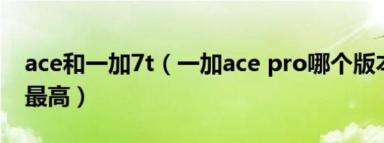 ace和一加7t（一加ace pro哪个版本性价比最高）