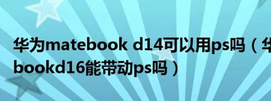 华为matebook d14可以用ps吗（华为matebookd16能带动ps吗）