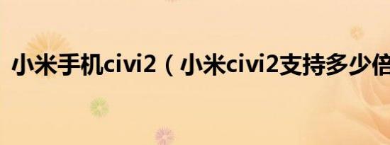 小米手机civi2（小米civi2支持多少倍变焦）