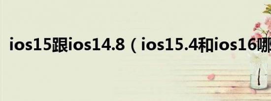 ios15跟ios14.8（ios15.4和ios16哪个好）