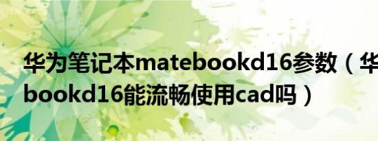 华为笔记本matebookd16参数（华为matebookd16能流畅使用cad吗）