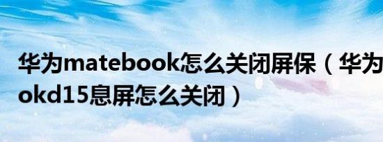 华为matebook怎么关闭屏保（华为matebookd15息屏怎么关闭）