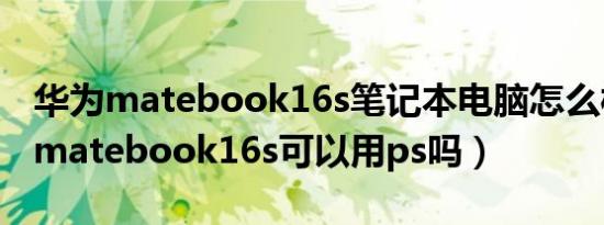 华为matebook16s笔记本电脑怎么样（华为matebook16s可以用ps吗）