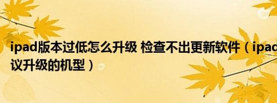 ipad版本过低怎么升级 检查不出更新软件（ipad os15不建议升级的机型）