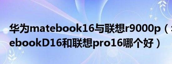 华为matebook16与联想r9000p（华为matebookD16和联想pro16哪个好）