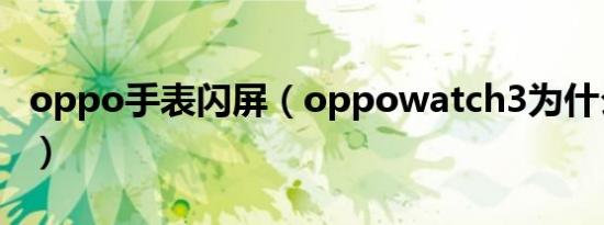 oppo手表闪屏（oppowatch3为什么会闪屏）