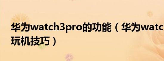 华为watch3pro的功能（华为watch3 pro 玩机技巧）