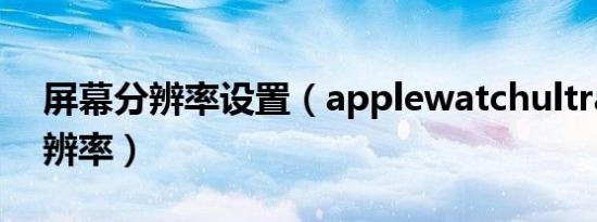 屏幕分辨率设置（applewatchultra屏幕分辨率）