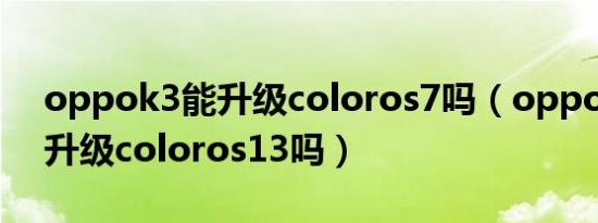 oppok3能升级coloros7吗（oppok3可以升级coloros13吗）