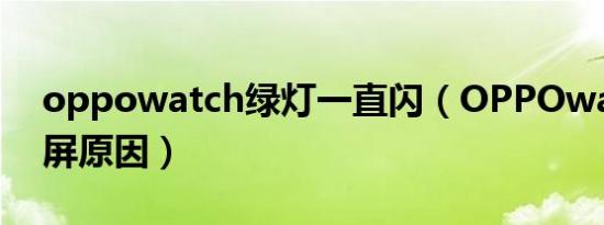 oppowatch绿灯一直闪（OPPOwatch3闪屏原因）