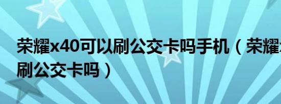 荣耀x40可以刷公交卡吗手机（荣耀x40可以刷公交卡吗）