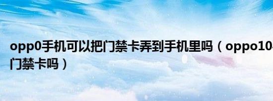 opp0手机可以把门禁卡弄到手机里吗（oppo10手机可以刷门禁卡吗）