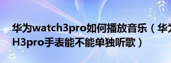 华为watch3pro如何播放音乐（华为WATCH3pro手表能不能单独听歌）