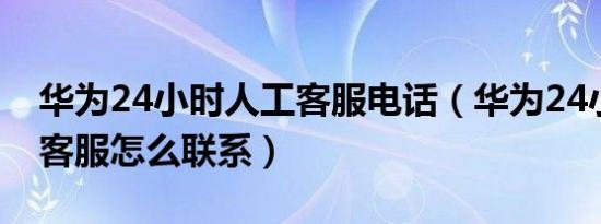 华为24小时人工客服电话（华为24小时人工客服怎么联系）