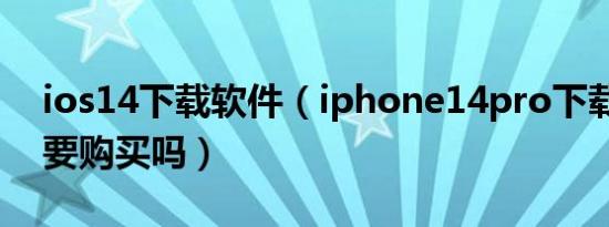 ios14下载软件（iphone14pro下载APP需要购买吗）