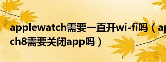 applewatch需要一直开wi-fi吗（applewatch8需要关闭app吗）