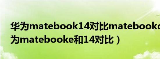 华为matebook14对比matebookd14（华为matebooke和14对比）