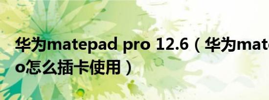 华为matepad pro 12.6（华为mate padpro怎么插卡使用）