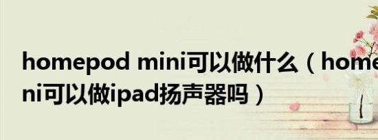 homepod mini可以做什么（homepod mini可以做ipad扬声器吗）