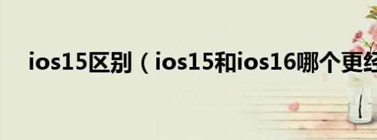 ios15区别（ios15和ios16哪个更经典）