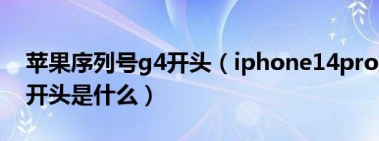 苹果序列号g4开头（iphone14pro序列号g开头是什么）