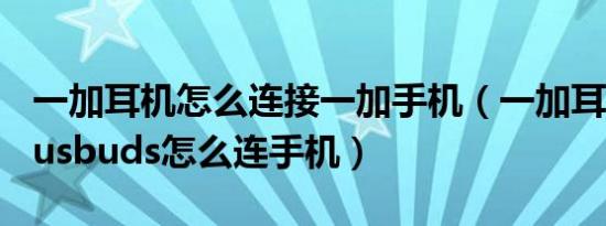 一加耳机怎么连接一加手机（一加耳机oneplusbuds怎么连手机）