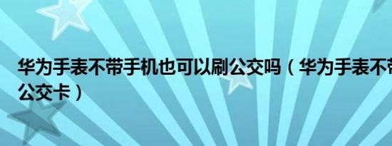 华为手表不带手机也可以刷公交吗（华为手表不带手机能刷公交卡）