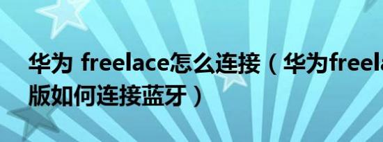 华为 freelace怎么连接（华为freelace活力版如何连接蓝牙）