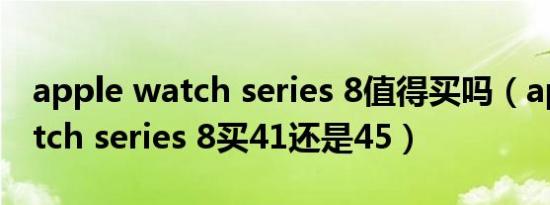 apple watch series 8值得买吗（apple watch series 8买41还是45）