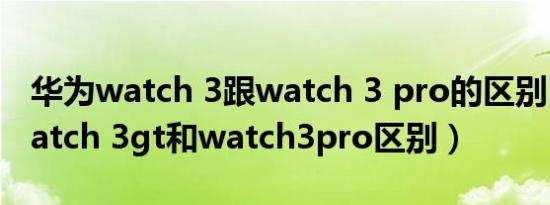 华为watch 3跟watch 3 pro的区别（华为watch 3gt和watch3pro区别）