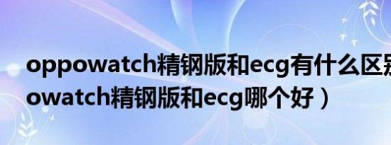 oppowatch精钢版和ecg有什么区别（oppowatch精钢版和ecg哪个好）