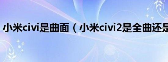 小米civi是曲面（小米civi2是全曲还是微曲）