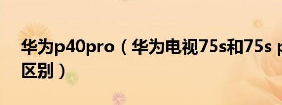 华为p40pro（华为电视75s和75s pro有啥区别）