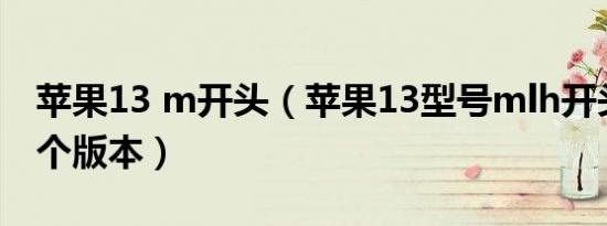 苹果13 m开头（苹果13型号mlh开头的是哪个版本）