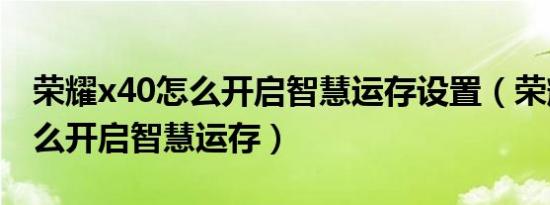 荣耀x40怎么开启智慧运存设置（荣耀x40怎么开启智慧运存）